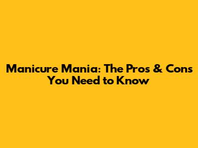 Manicure Mania: The Pros & Cons You Need to Know