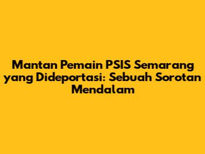 Mantan Pemain PSIS Semarang yang Dideportasi: Sebuah Sorotan Mendalam