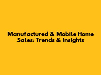 Manufactured & Mobile Home Sales: Trends & Insights