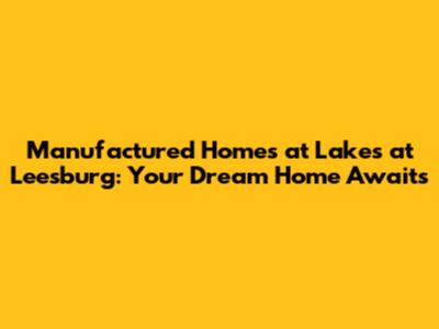 Manufactured Homes at Lakes at Leesburg: Your Dream Home Awaits
