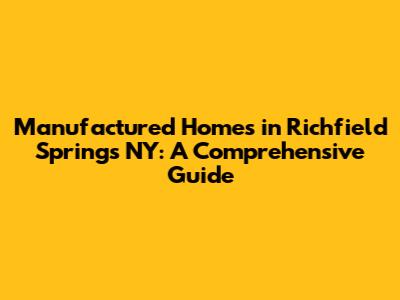 Manufactured Homes in Richfield Springs NY: A Comprehensive Guide