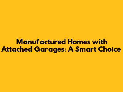 Manufactured Homes with Attached Garages: A Smart Choice
