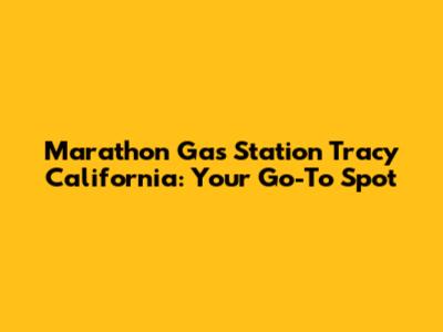 Marathon Gas Station Tracy California: Your Go-To Spot