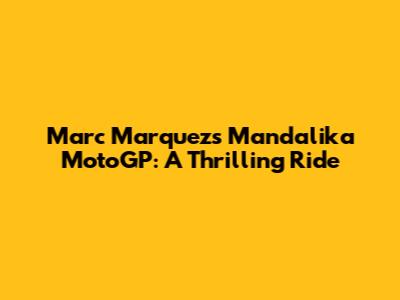 Marc Marquez's Mandalika MotoGP: A Thrilling Ride