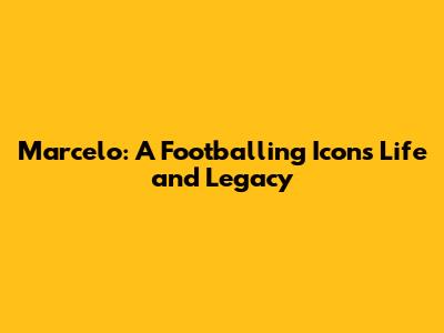 Marcelo: A Footballing Icon's Life and Legacy