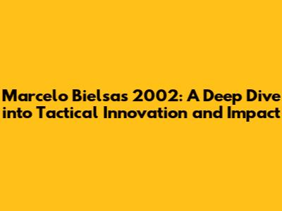 Marcelo Bielsa's 2002: A Deep Dive into Tactical Innovation and Impact