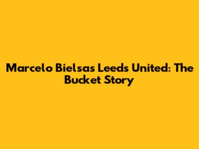Marcelo Bielsa's Leeds United: The Bucket Story