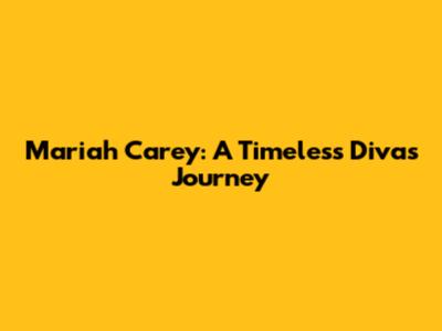 Mariah Carey: A Timeless Diva's Journey