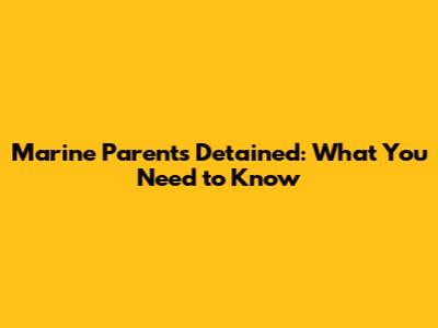 Marine Parents Detained: What You Need to Know