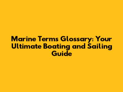 Marine Terms Glossary: Your Ultimate Boating and Sailing Guide