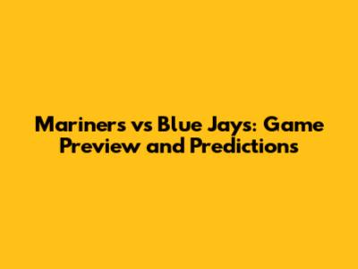 Mariners vs Blue Jays: Game Preview and Predictions