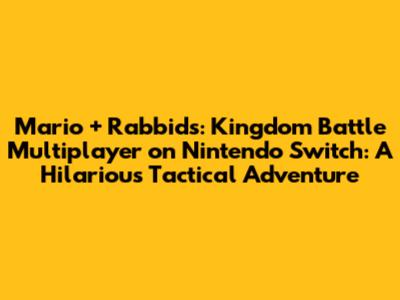 Mario + Rabbids: Kingdom Battle Multiplayer on Nintendo Switch: A Hilarious Tactical Adventure