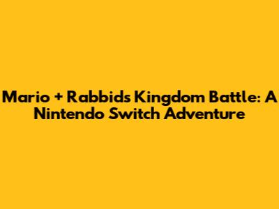 Mario + Rabbids Kingdom Battle: A Nintendo Switch Adventure