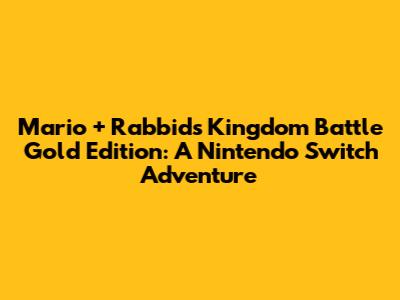 Mario + Rabbids Kingdom Battle Gold Edition: A Nintendo Switch Adventure