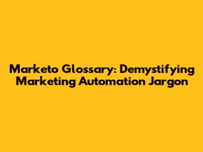 Marketo Glossary: Demystifying Marketing Automation Jargon