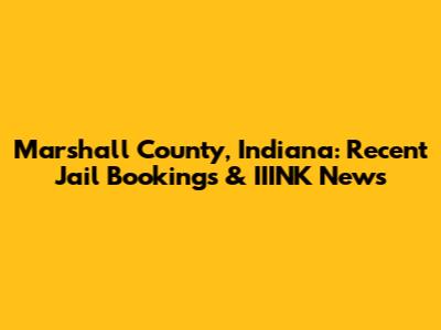 Marshall County, Indiana: Recent Jail Bookings & IIINK News