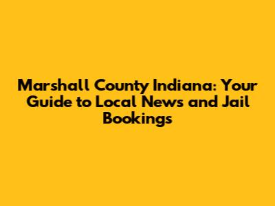 Marshall County Indiana: Your Guide to Local News and Jail Bookings