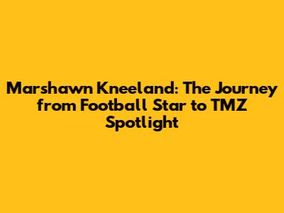Marshawn Kneeland: The Journey from Football Star to TMZ Spotlight