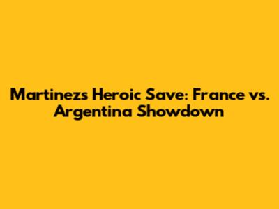 Martinez's Heroic Save: France vs. Argentina Showdown
