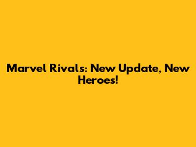 Marvel Rivals: New Update, New Heroes!