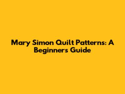 Mary Simon Quilt Patterns: A Beginner's Guide