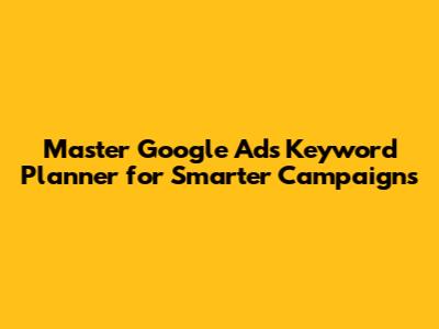 Master Google Ads Keyword Planner for Smarter Campaigns