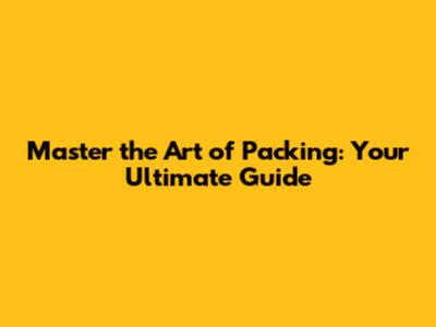 Master the Art of Packing: Your Ultimate Guide