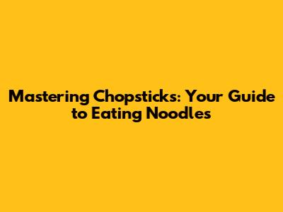 Mastering Chopsticks: Your Guide to Eating Noodles