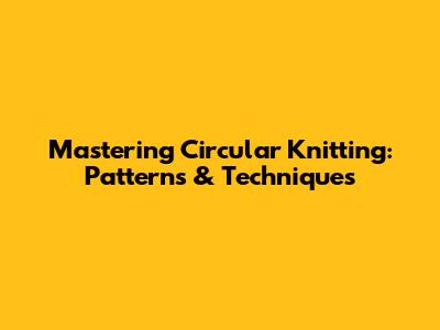 Mastering Circular Knitting: Patterns & Techniques