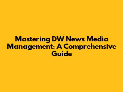Mastering DW News Media Management: A Comprehensive Guide