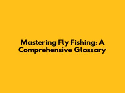 Mastering Fly Fishing: A Comprehensive Glossary