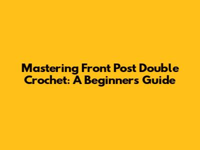 Mastering Front Post Double Crochet: A Beginner's Guide