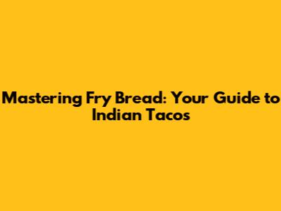 Mastering Fry Bread: Your Guide to Indian Tacos