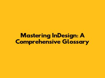 Mastering InDesign: A Comprehensive Glossary