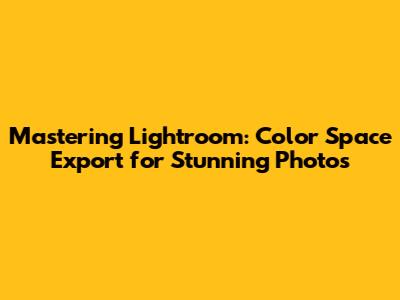 Mastering Lightroom: Color Space Export for Stunning Photos