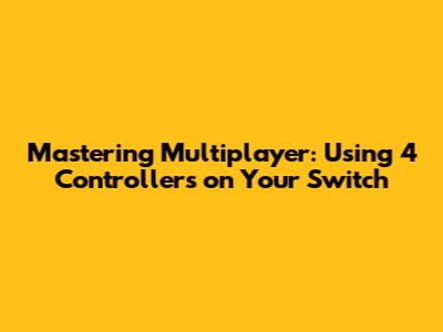 Mastering Multiplayer: Using 4 Controllers on Your Switch