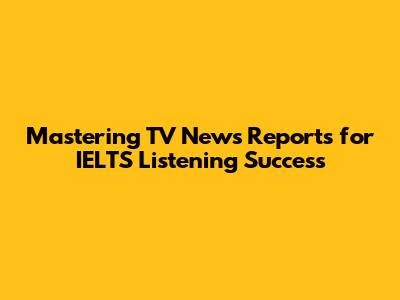 Mastering TV News Reports for IELTS Listening Success