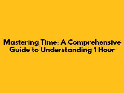 Mastering Time: A Comprehensive Guide to Understanding 1 Hour