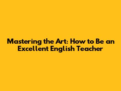 Mastering the Art: How to Be an Excellent English Teacher