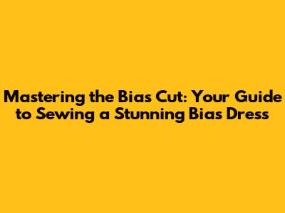 Mastering the Bias Cut: Your Guide to Sewing a Stunning Bias Dress