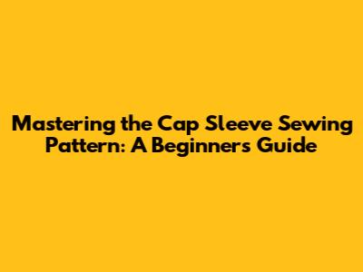 Mastering the Cap Sleeve Sewing Pattern: A Beginner's Guide