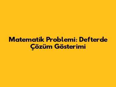 Matematik Problemi: Defterde Çözüm Gösterimi