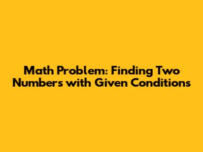 Math Problem: Finding Two Numbers with Given Conditions