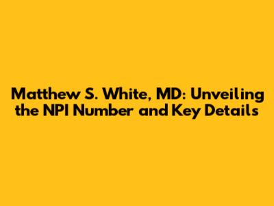 Matthew S. White, MD: Unveiling the NPI Number and Key Details
