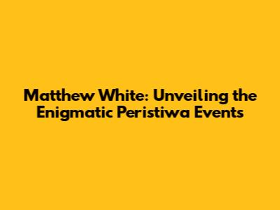 Matthew White: Unveiling the Enigmatic Peristiwa Events