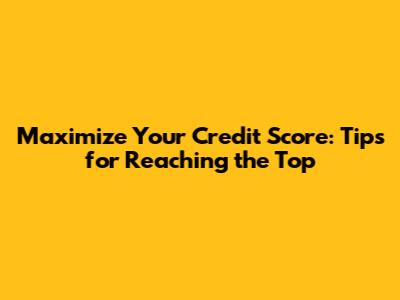 Maximize Your Credit Score: Tips for Reaching the Top