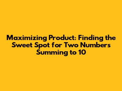 Maximizing Product: Finding the Sweet Spot for Two Numbers Summing to 10