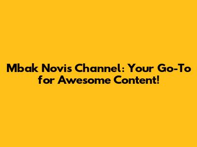 Mbak Novi's Channel: Your Go-To for Awesome Content!