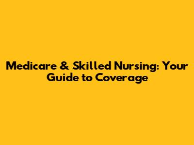 Medicare & Skilled Nursing: Your Guide to Coverage
