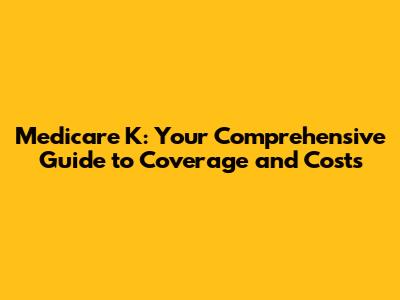 Medicare K: Your Comprehensive Guide to Coverage and Costs